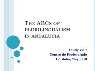 THE ABCS OF
PLURILINGUALISM
IN ANDALUCIA
Study visit
Centro de Profesorado
Córdoba, May 2013
 