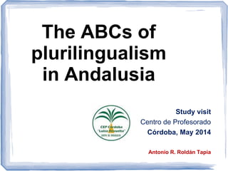 The ABCs of
plurilingualism
in Andalusia
Study visit
Centro de Profesorado
Córdoba, May 2014
Antonio R. Roldán Tapia
 