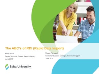 1©2015 Saba Software, Inc.
The ABC’s of RDI (Rapid Data Import)
Brian Picchi
Senior Technical Trainer, Saba University
June 2015
Roopa Panuganti
Customer Success Manager, Technical Support
June 2015
 