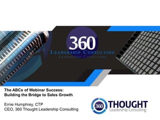 The ABCs of Webinar Success:
Building the Bridge to Sales Growth
Ernie Humphrey, CTP
CEO, 360 Thought Leadership Consulting
 