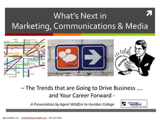 What’s Next in       
         Marketing, Communications & Media




                    – The Trends that are Going to Drive Business ….
                              and Your Career Forward -
                            A Presentation by Agent Wildfire to Humber College


Agentwildfire.com   smoffitt@agentwildfire.com 416-255-4500
 
