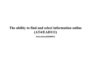 The ability to find and select information online
(AT4/EAD111)
Harry Ross/220296812
 