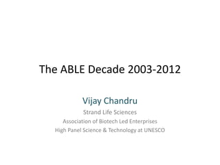 The ABLE Decade 2003-2012

            Vijay Chandru
            Strand Life Sciences
     Association of Biotech Led Enterprises
  High Panel Science & Technology at UNESCO
 
