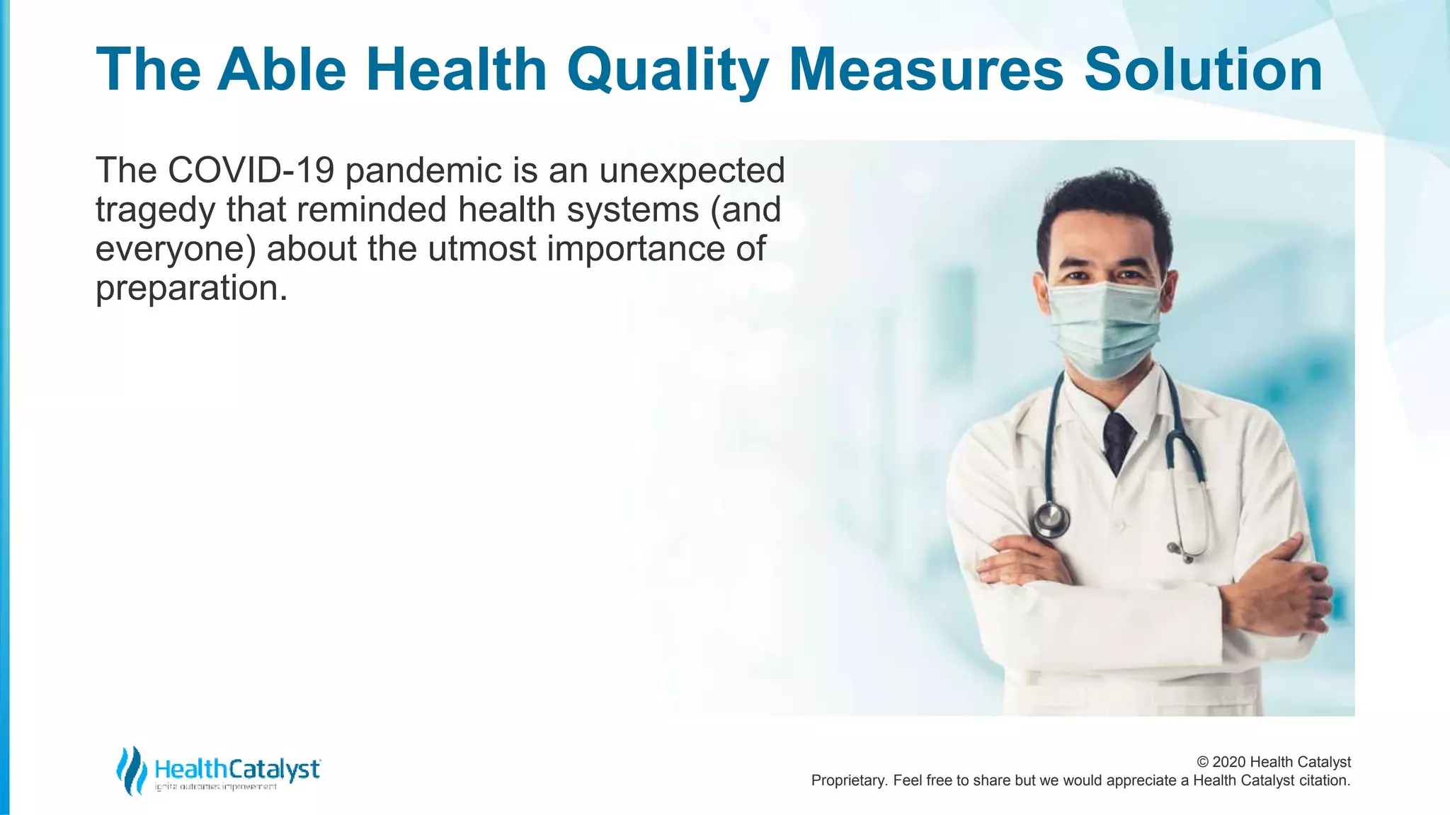 © 2020 Health Catalyst
Proprietary. Feel free to share but we would appreciate a Health Catalyst citation.
The Able Health Quality Measures Solution
The COVID-19 pandemic is an unexpected
tragedy that reminded health systems (and
everyone) about the utmost importance of
preparation.
 