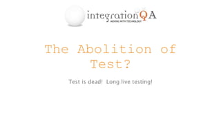 The Abolition of
Test?
Test is dead! Long live testing!
 