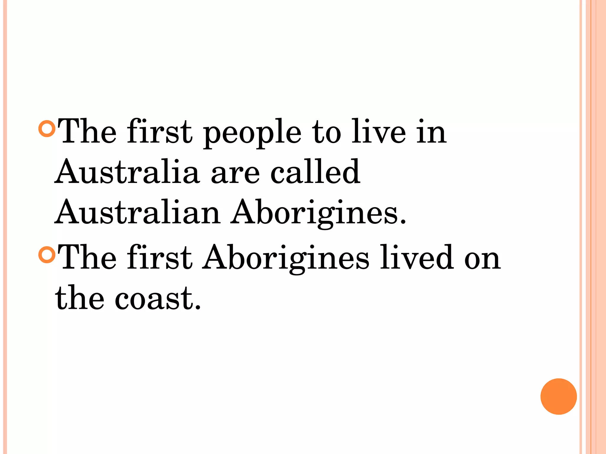 The first people to live in Australia are called Australian Aborigines.  The first Aborigines lived on the coast.  