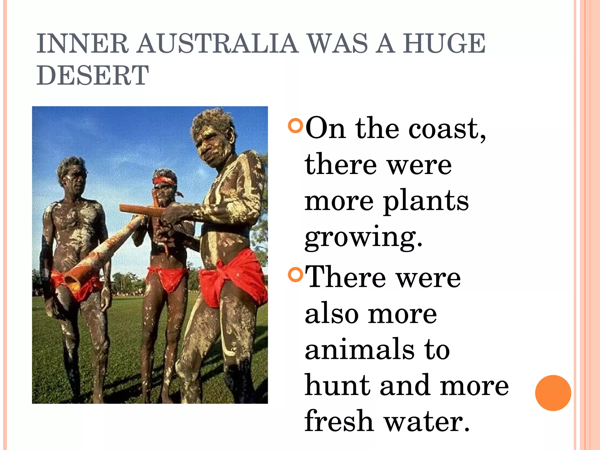 INNER AUSTRALIA WAS A HUGE DESERT On the coast, there were more plants growing. There were also more animals to hunt and more fresh water.  