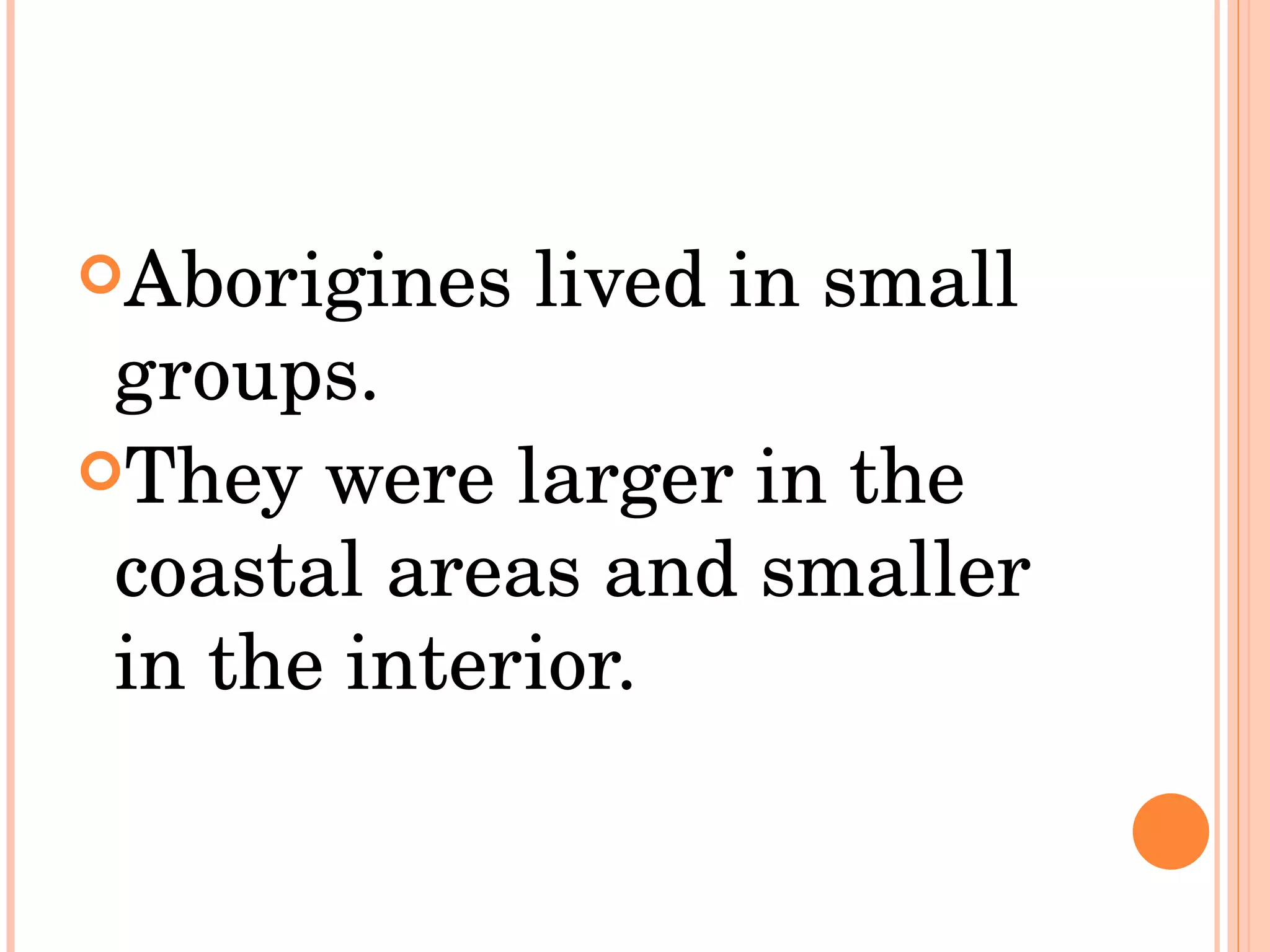 Aborigines lived in small groups.  They were larger in the coastal areas and smaller in the interior.  