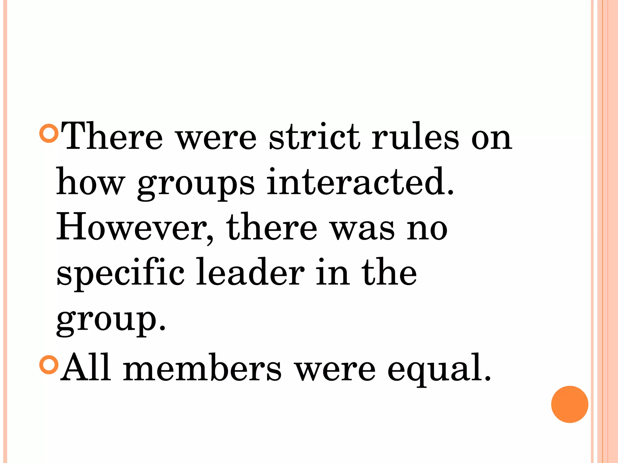 There were strict rules on how groups interacted. However, there was no specific leader in the group.  All members were equal.  