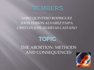 JAIRO QUINTERO RODRIGUEZ
JHON EDISON ALVAREZ PAIPA
CRISTIAN JOSE HUERTAS CASTAÑO
THE ABORTION: METHODS
AND CONSEQUENCES
 