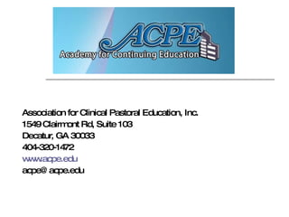 Association for Clinical Pastoral Education, Inc.  1549 Clairmont Rd, Suite 103 Decatur, GA 30033 404-320-1472 www.acpe.edu [email_address] 