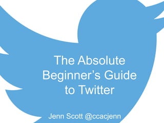 Jenn Scott @ccacjenn
The Absolute
Beginner’s Guide
to Twitter
 