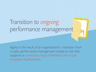 Agility is the result of an organization’s transition from
a static performance management model to one that
supports a continuous loop of feedback and actual
employee development.
Transition to ongoing
performance management
 