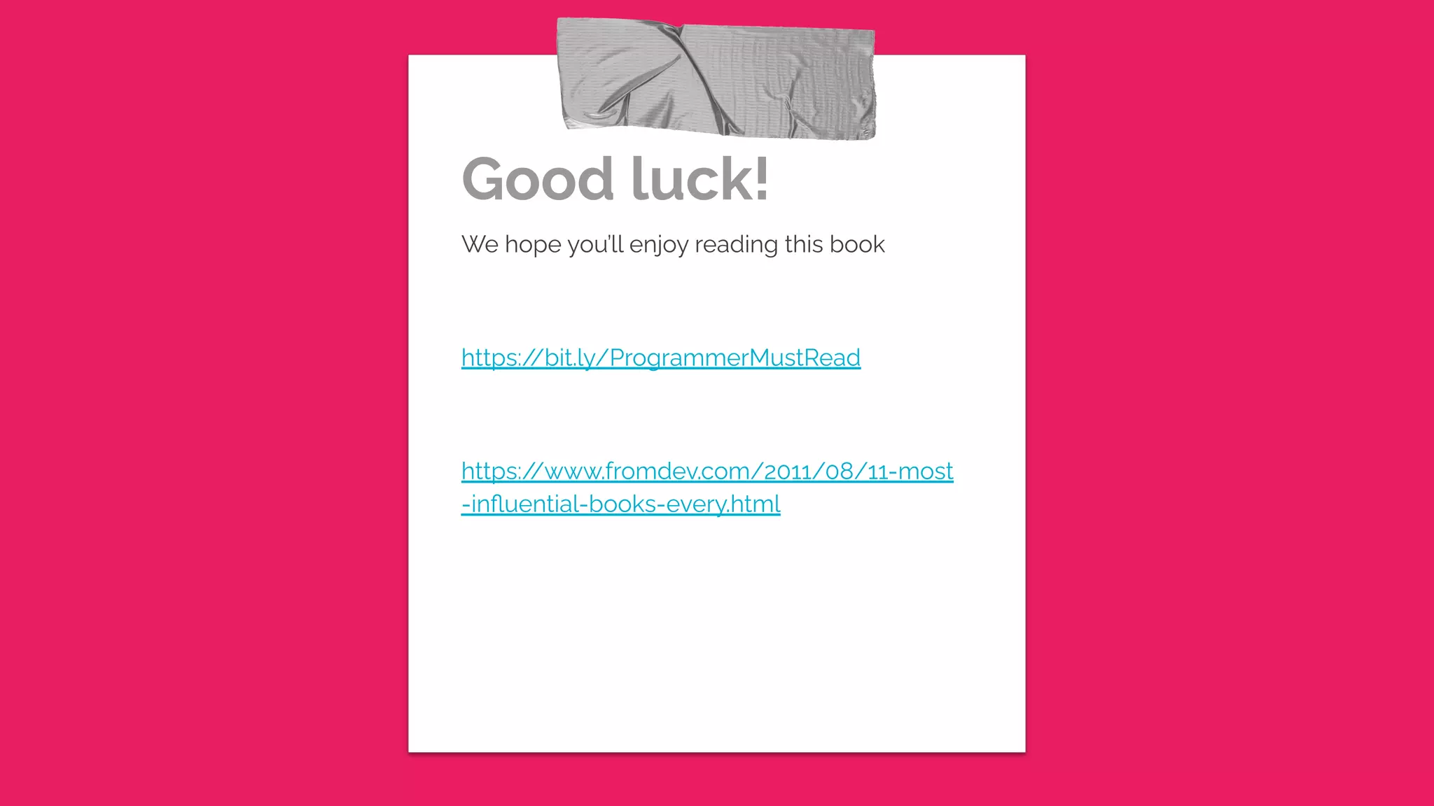 Good luck!
We hope you’ll enjoy reading this book
https://bit.ly/ProgrammerMustRead
https://www.fromdev.com/2011/08/11-most
-influential-books-every.html