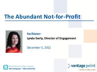 Facilitator:
Lynda Gerty, Director of Engagement
December 5, 2012
The Abundant Not-for-Profit
Tweet about today’s session:
@vantagepnt #abundantnfp
 