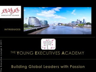INTRODUCESTHE YOUNG EXECUTIVES ACADEMYThe Executive Lounge © 2011Building Global Leaders with Passion 