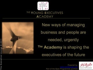 THE YOUNG EXECUTIVES ACADEMYNew ways of managing business and people are needed, urgently The Academy is shaping the executives of the futureThe Executive Lounge © 2011Powered by:www.excelounge.comPart of the Open Programmes portfolio