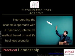 THE YOUNG EXECUTIVES ACADEMYIncorporating the academic approach with a  hands-on, interactive method based on real life  business scenariaThe Executive Lounge © 2011PracticalLeadershipPowered by:www.excelounge.comPart of the Open Programmes portfolio