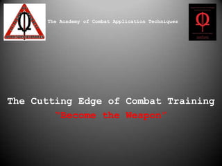 The Academy of Combat Application Techniques The Cutting Edge of Combat Training “Become the Weapon” 