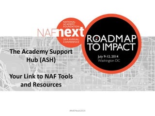 #NAFNext2014
The Academy Support
Hub (ASH)
Your Link to NAF Tools
and Resources
 