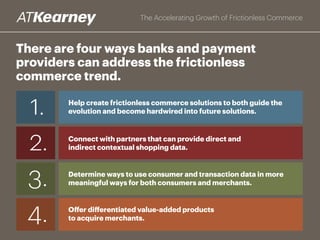 On the other hand, there are
opportunities to add value
everywhere: new mobile
sales solutions; retail
partnerships; investments
in mining customer data;
and offering “privacy
as a service”
The Accelerating Growth of Frictionless Commerce
 