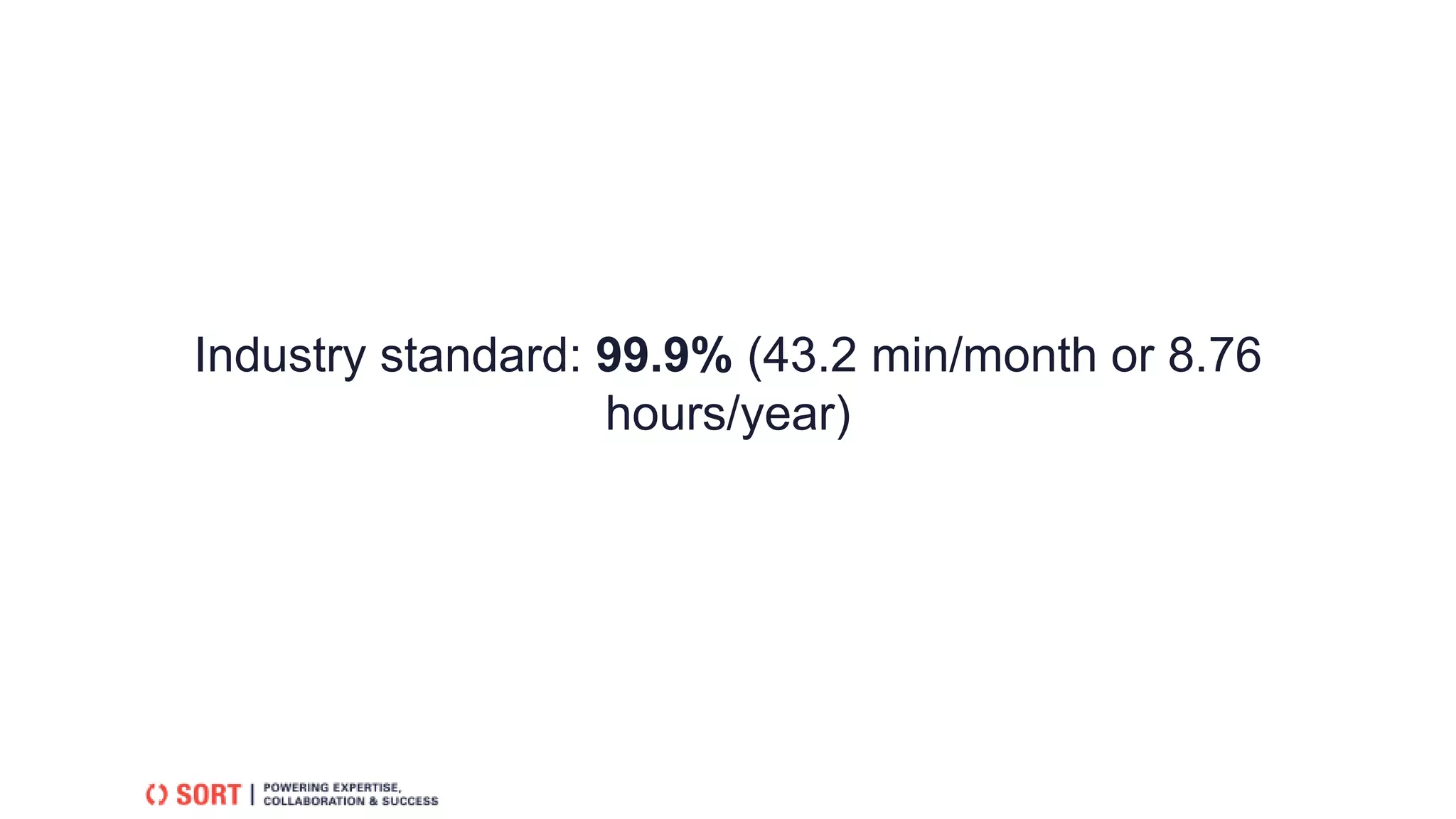 Industry standard: 99.9% (43.2 min/month or 8.76
hours/year)
 