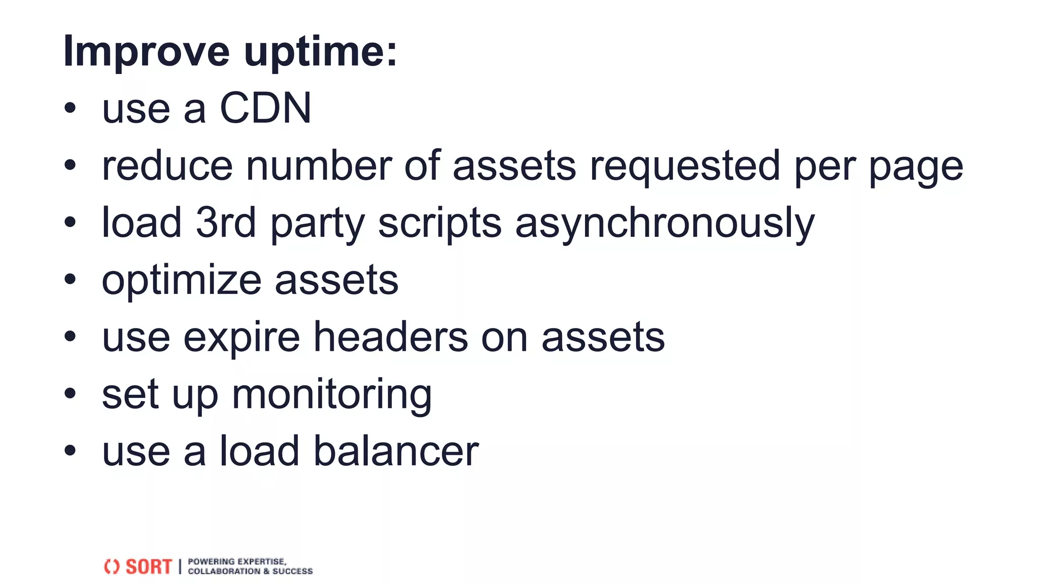 Improve uptime:
• use a CDN
• reduce number of assets requested per page
• load 3rd party scripts asynchronously
• optimize assets
• use expire headers on assets
• set up monitoring
• use a load balancer
 