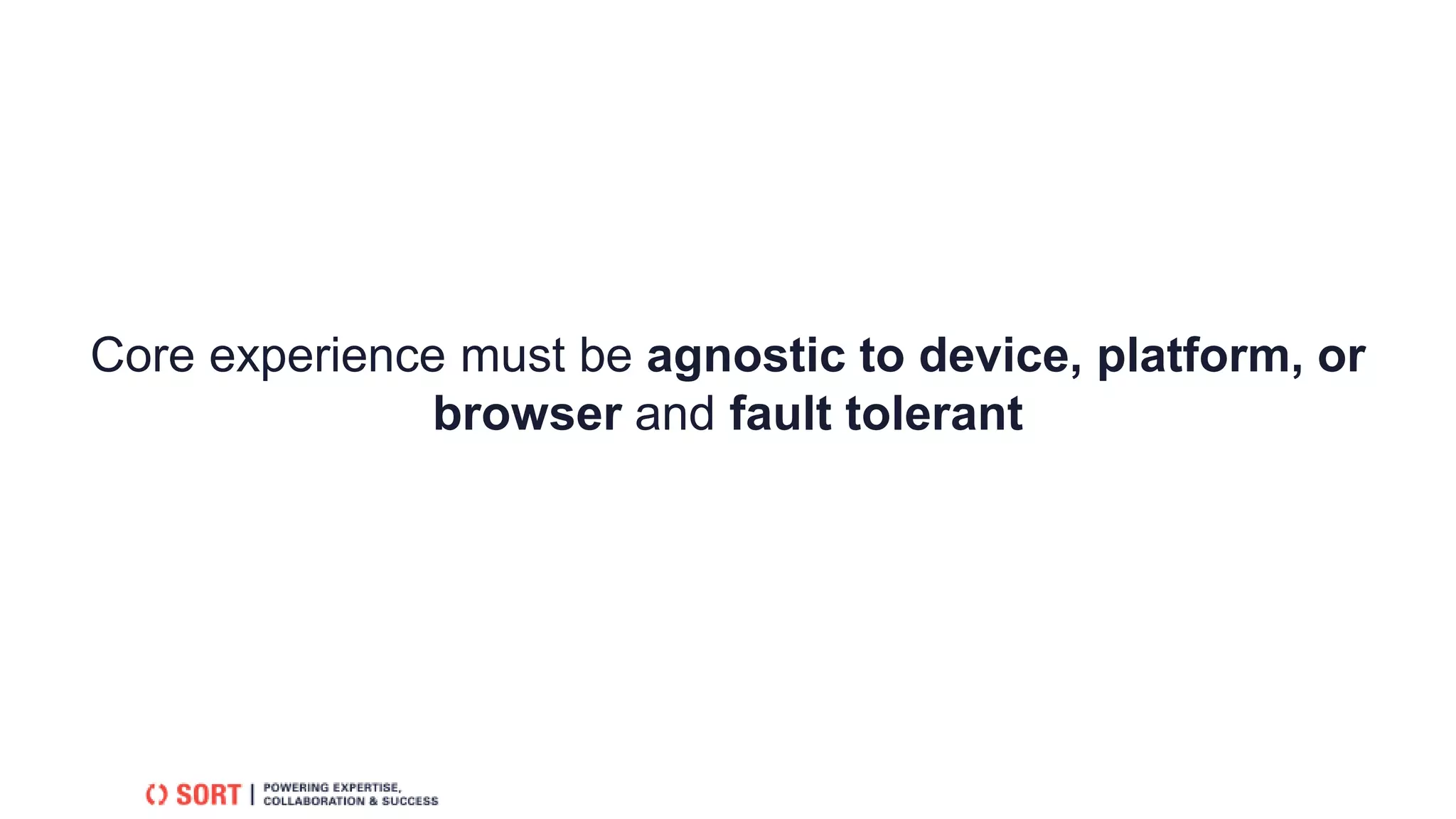Core experience must be agnostic to device, platform, or
browser and fault tolerant
 