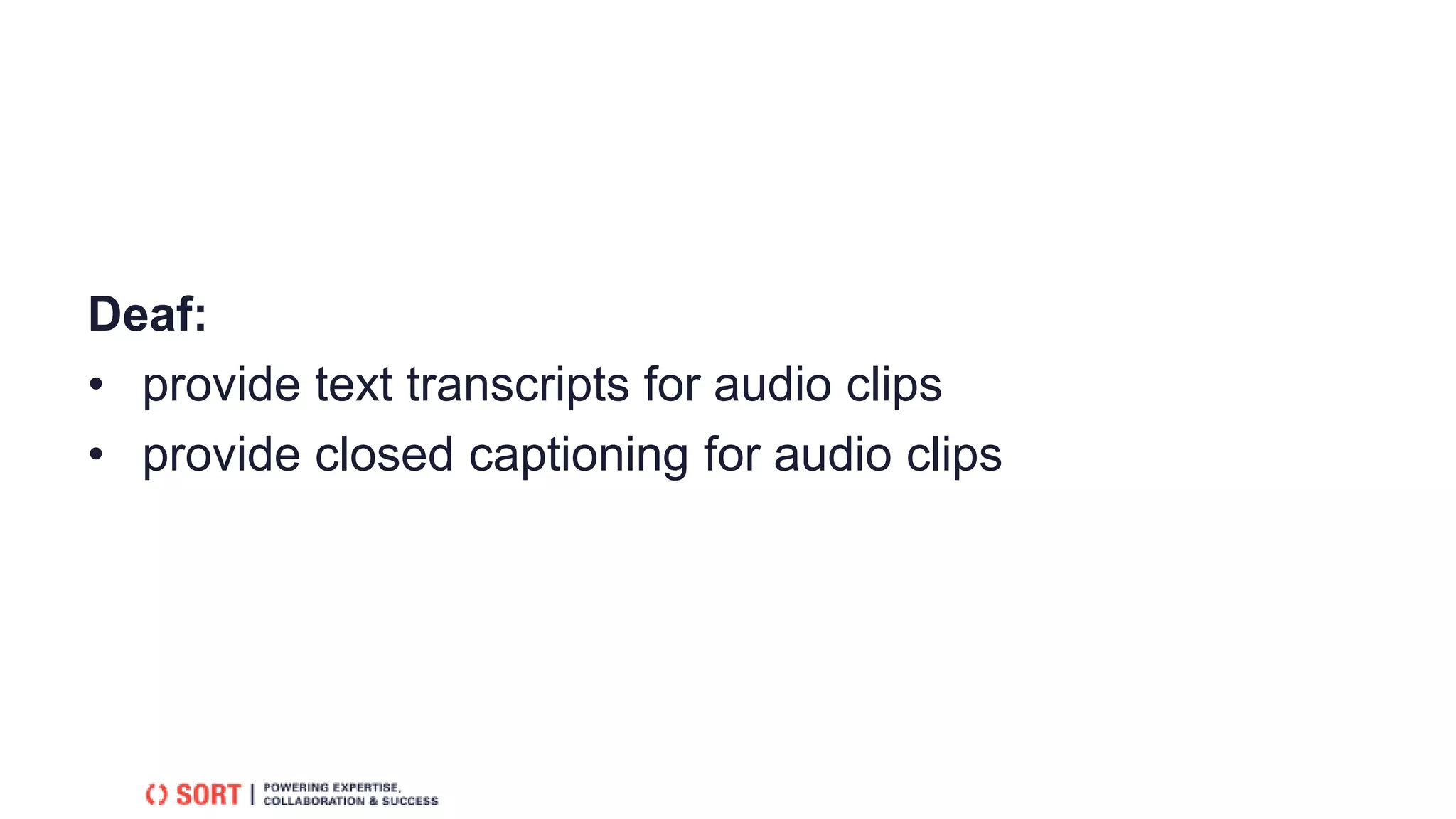Deaf:
• provide text transcripts for audio clips
• provide closed captioning for audio clips
 