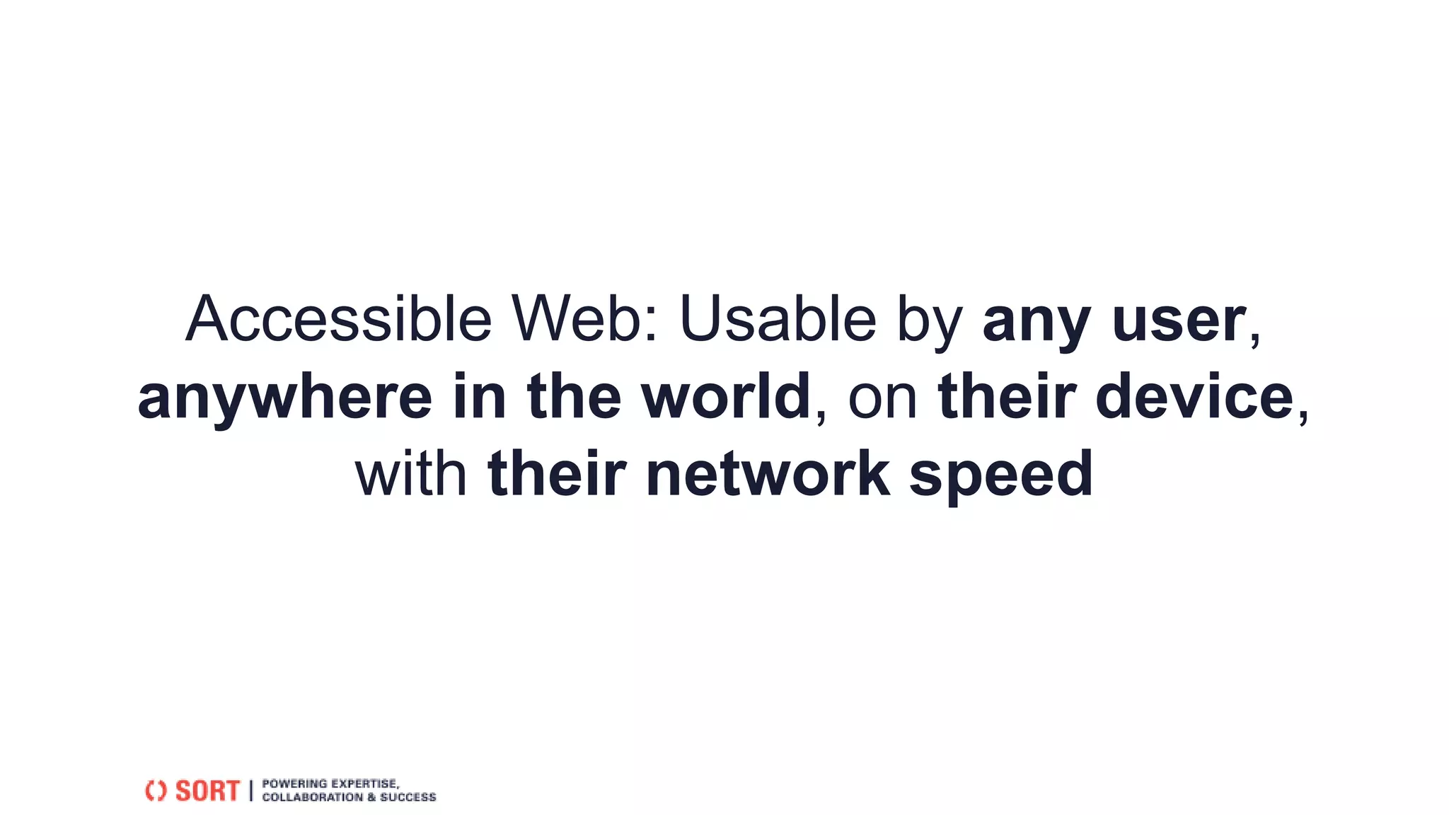 Accessible Web: Usable by any user,
anywhere in the world, on their device,
with their network speed
 