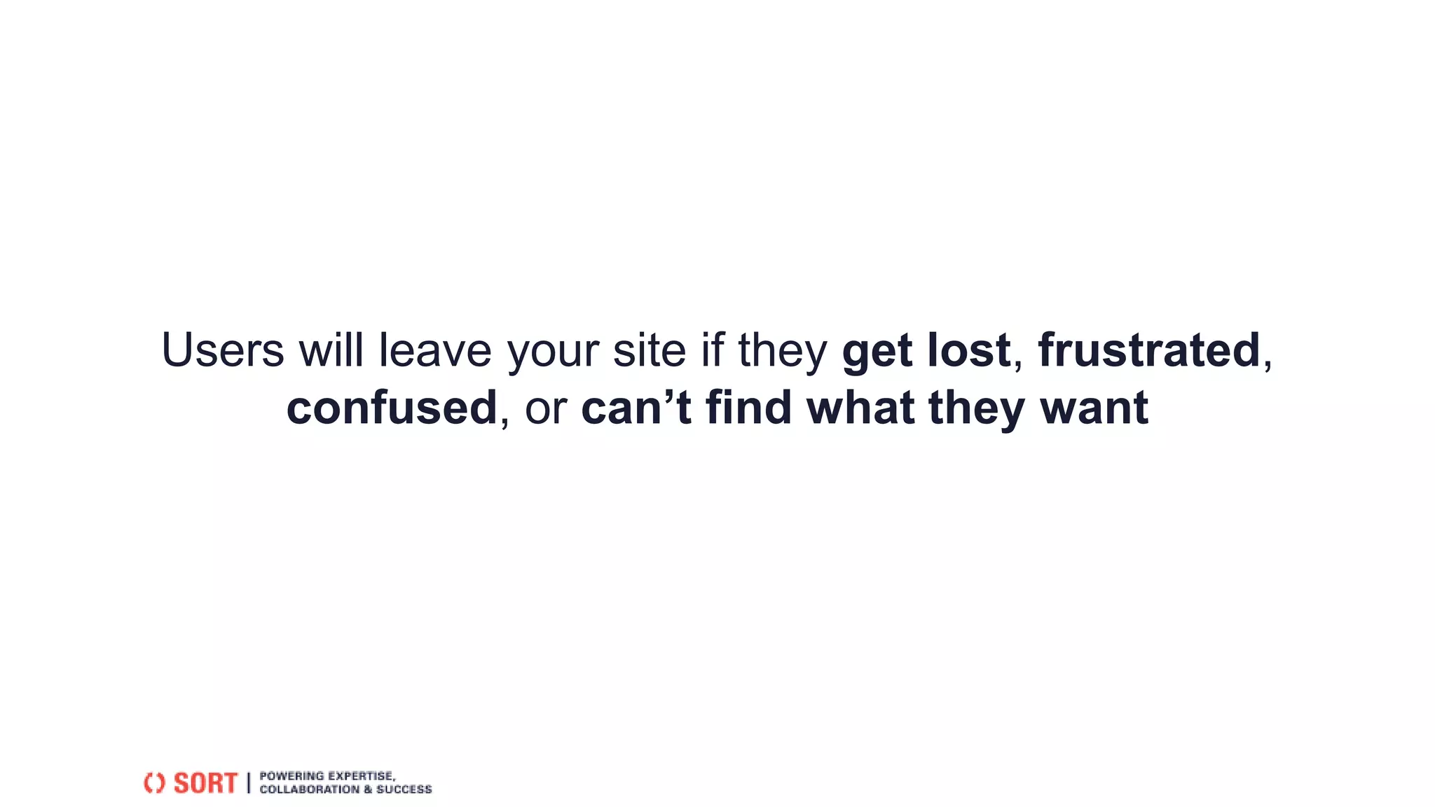 Users will leave your site if they get lost, frustrated,
confused, or can’t find what they want
 