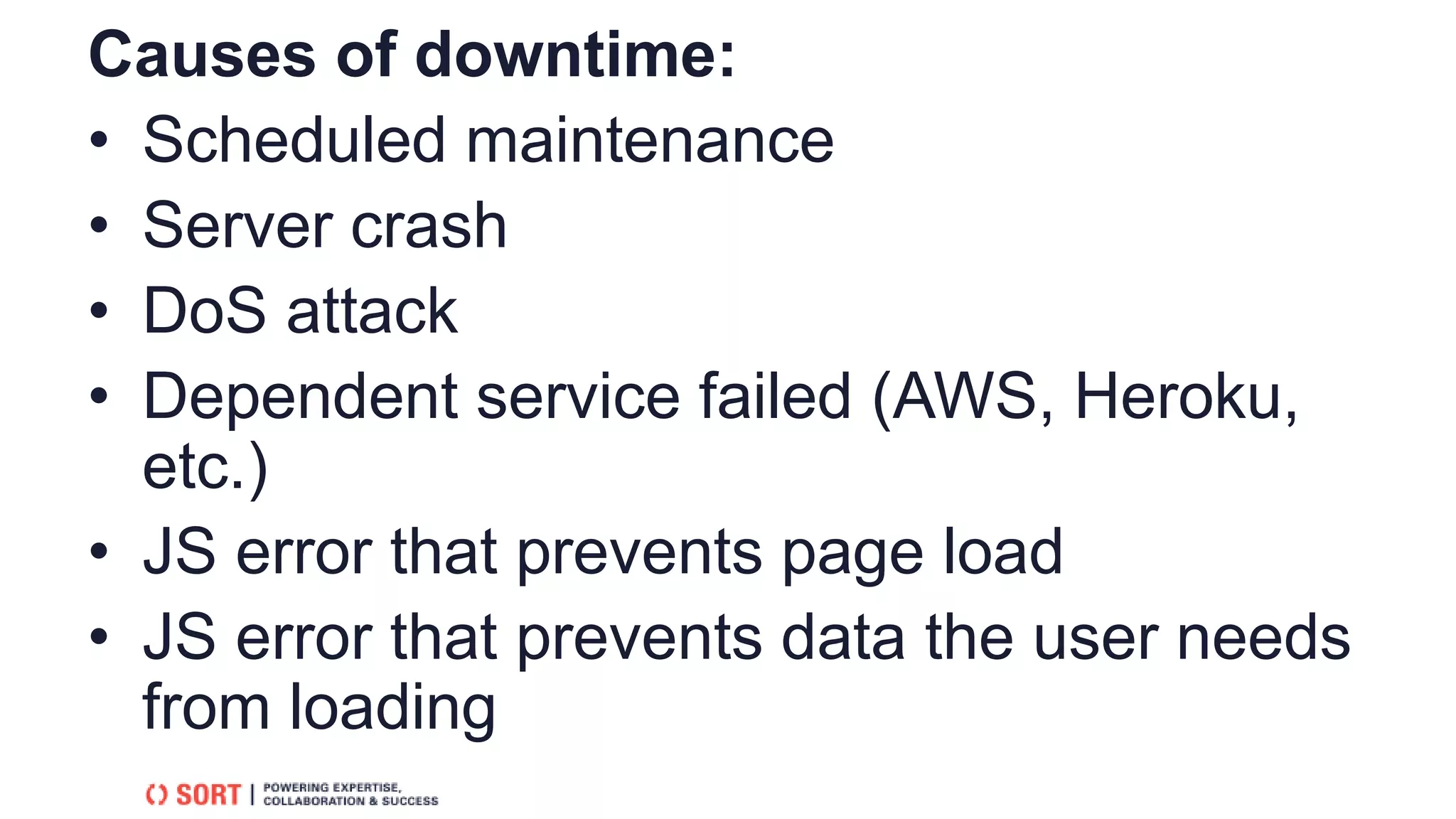 Causes of downtime:
• Scheduled maintenance
• Server crash
• DoS attack
• Dependent service failed (AWS, Heroku,
etc.)
• JS error that prevents page load
• JS error that prevents data the user needs
from loading
 