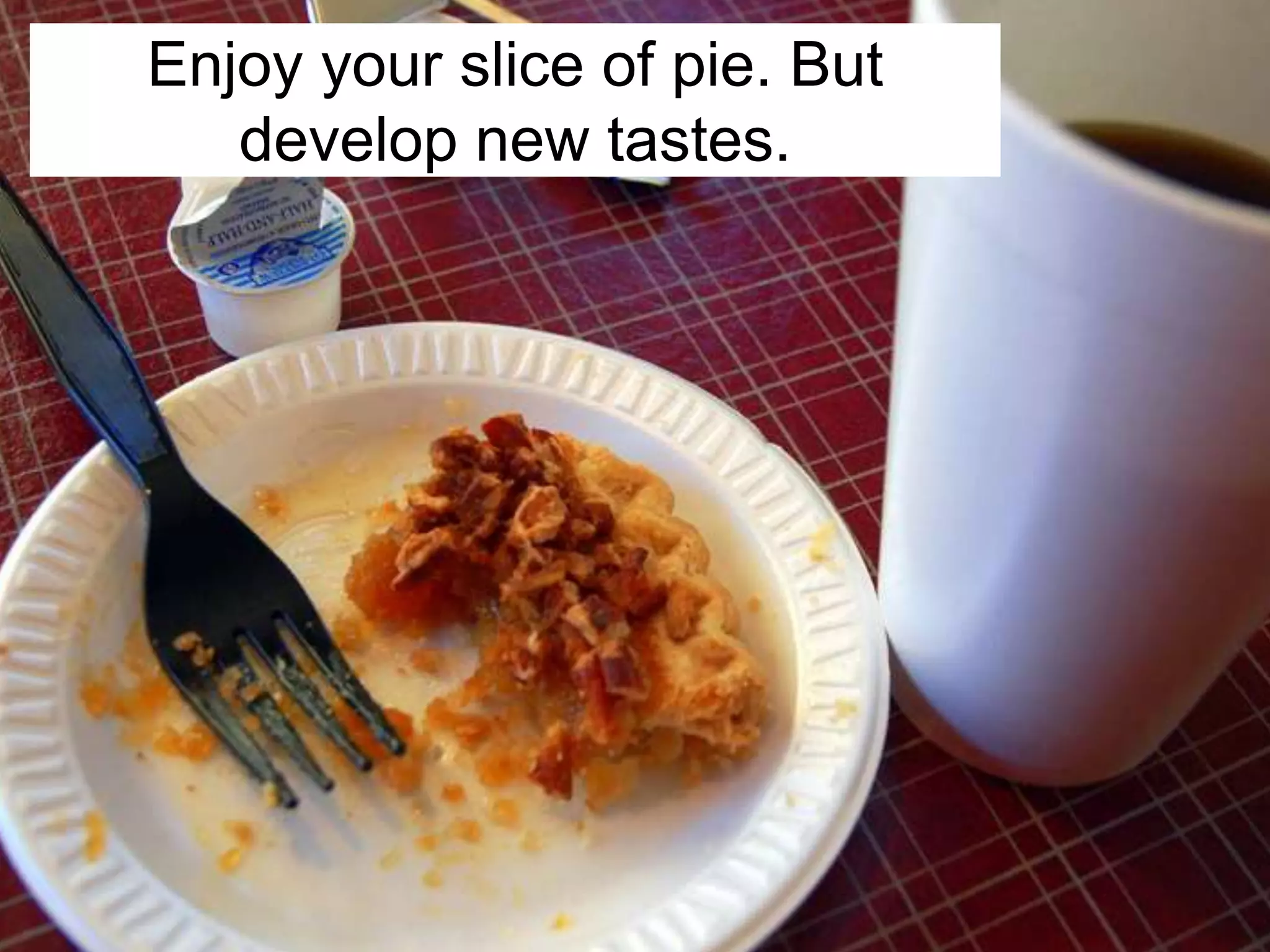 Enjoy your slice of pie. But
develop new tastes.
 