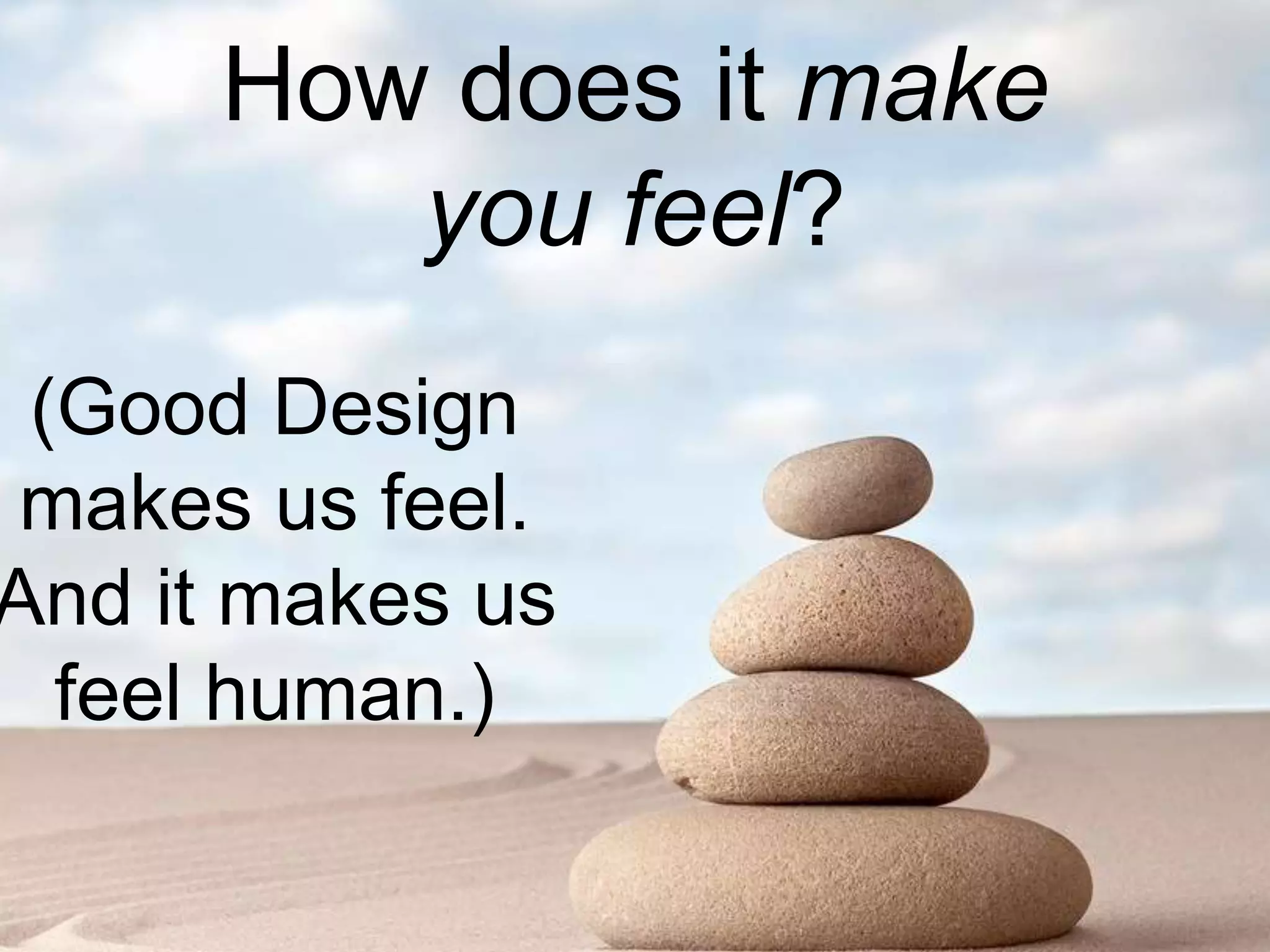 How does it make
you feel?
(Good Design
makes us feel.
And it makes us
feel human.)
 