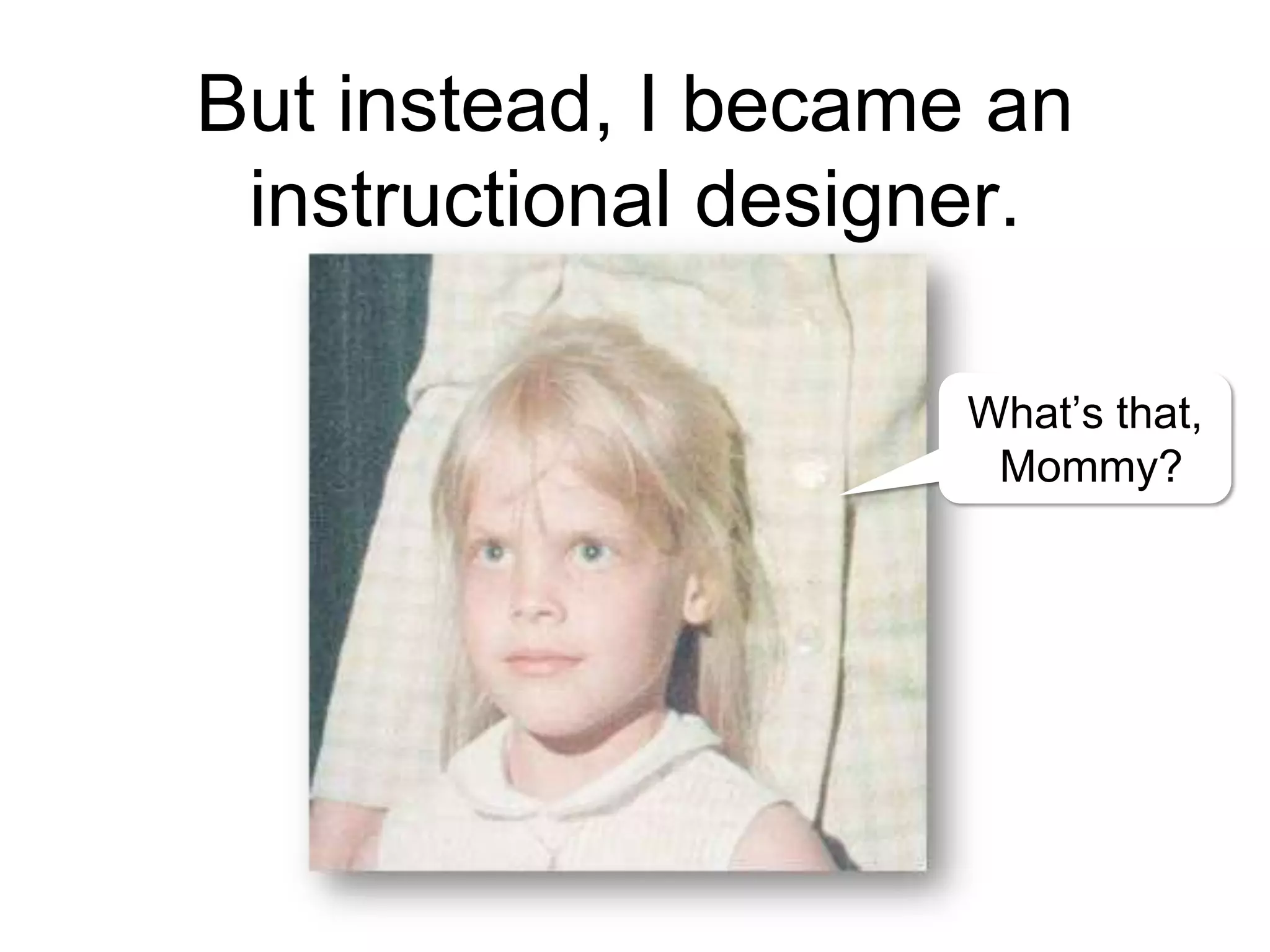 But instead, I became an
instructional designer.
What’s that,
Mommy?
 