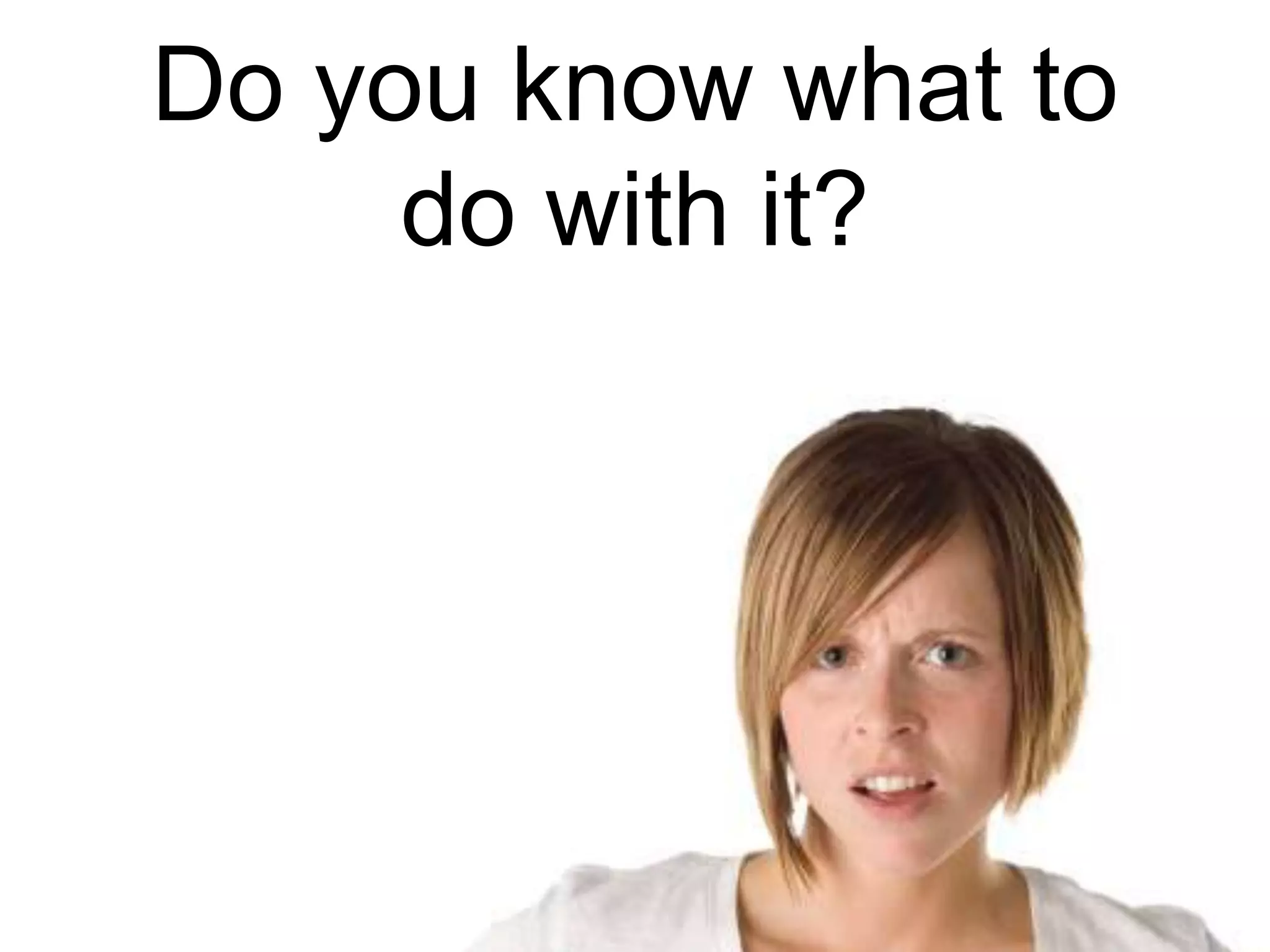 Do you know what to
do with it?
 