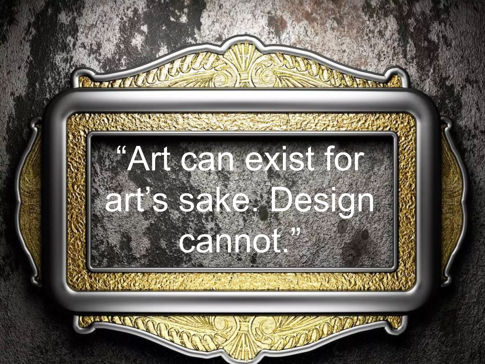 “Art can exist for
art’s sake. Design
cannot.”
 