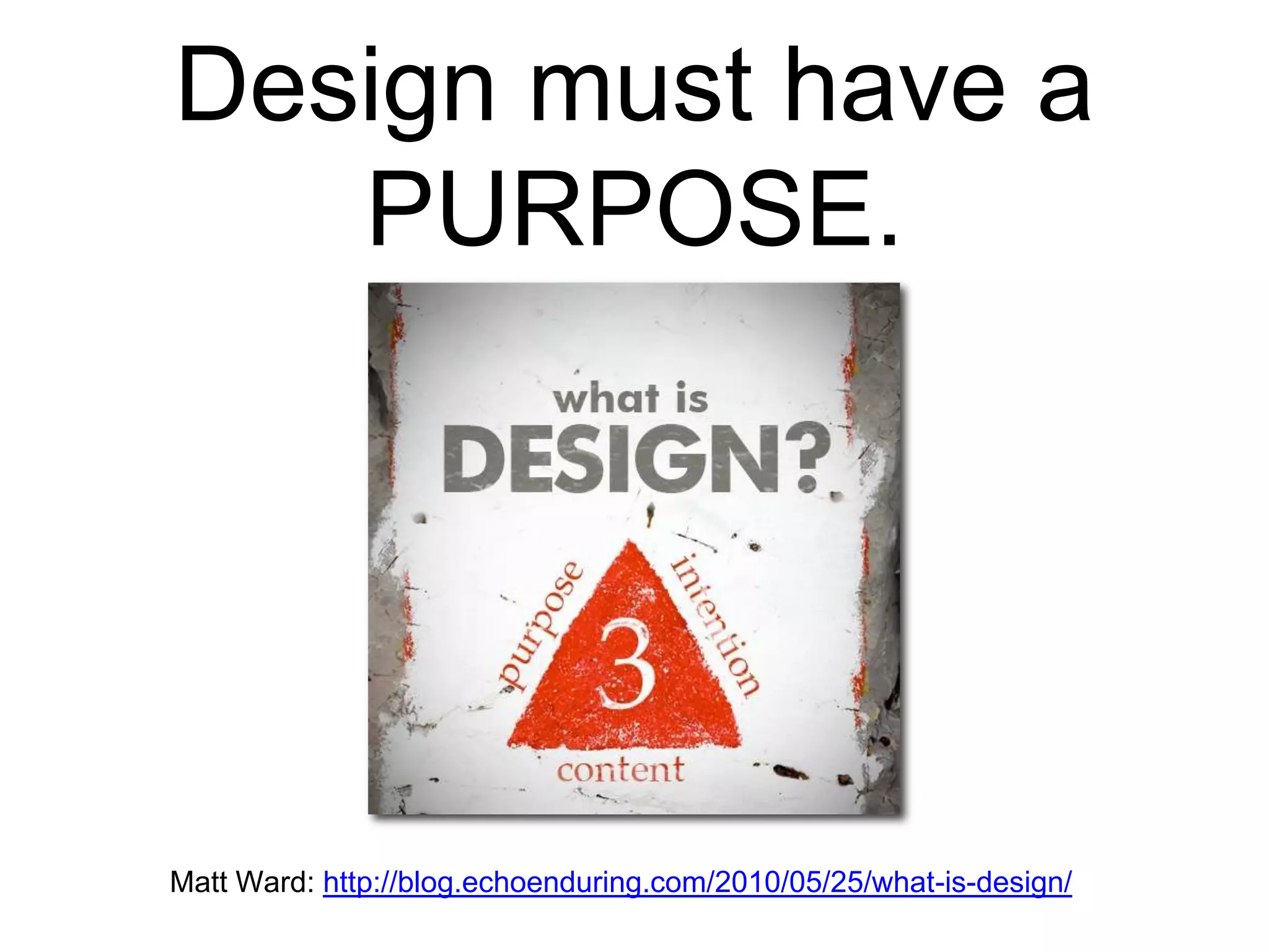 Matt Ward: http://blog.echoenduring.com/2010/05/25/what-is-design/
Design must have a
PURPOSE.
 