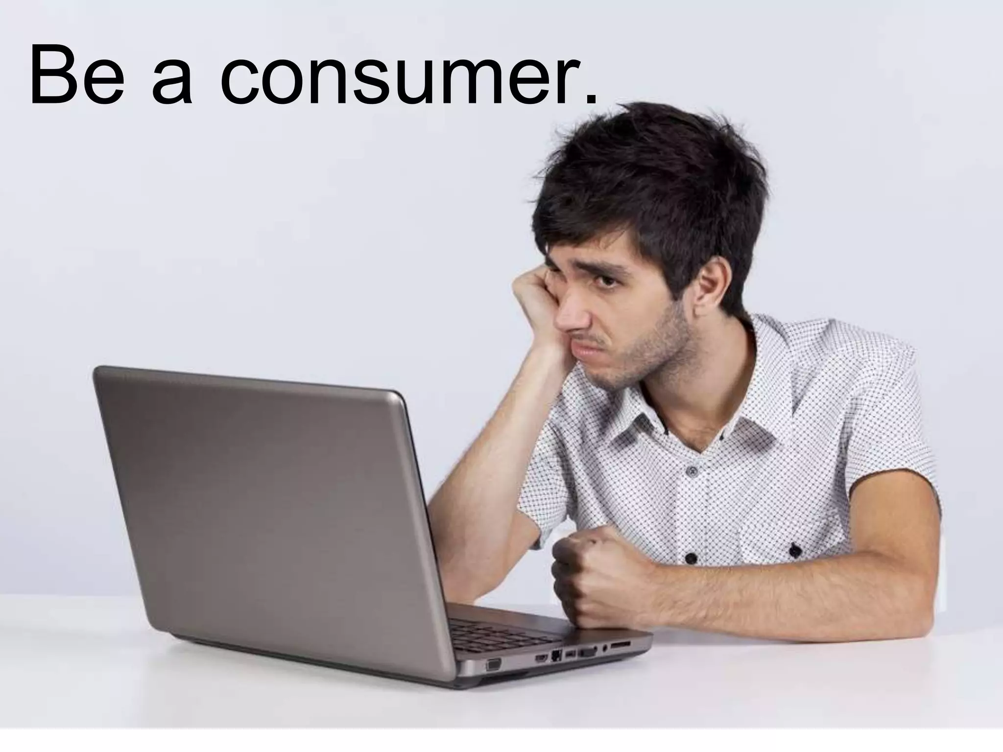 Be a consumer.
 