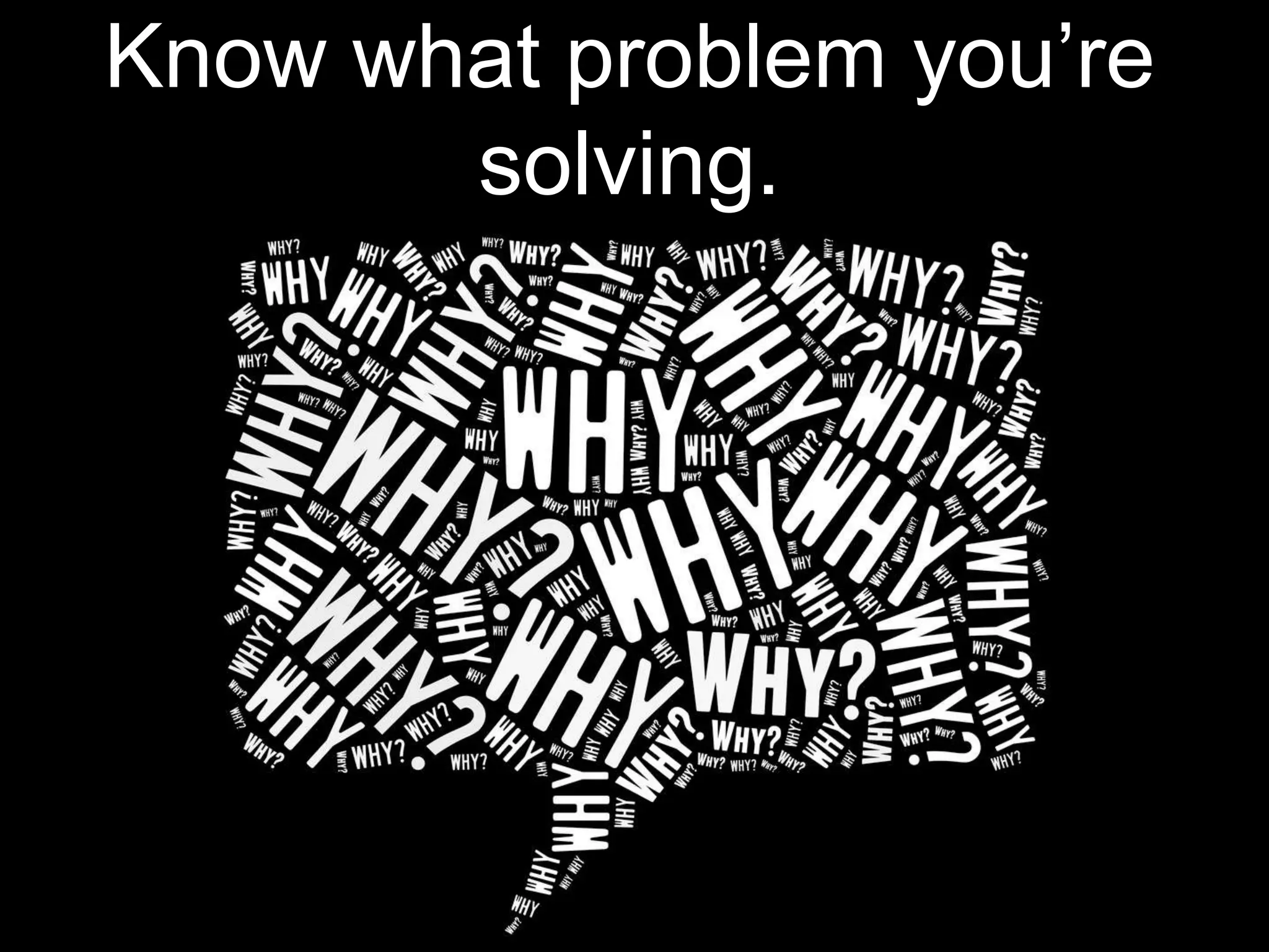 Know what problem you’re
solving.
 