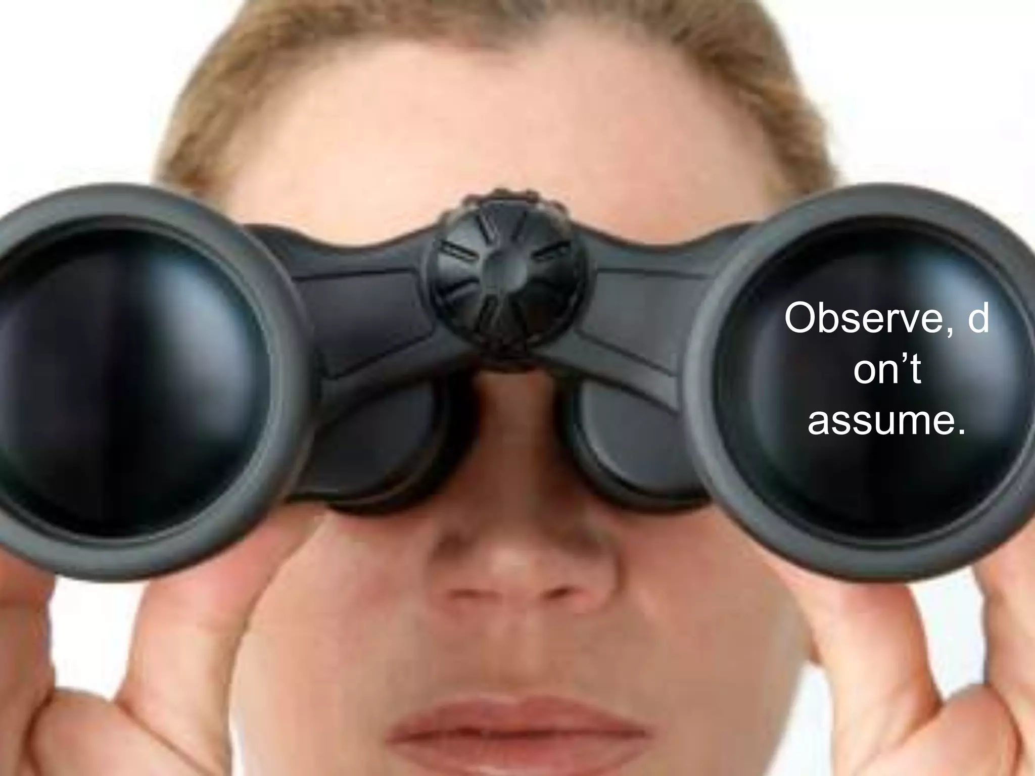 Observe, d
on’t
assume.
 