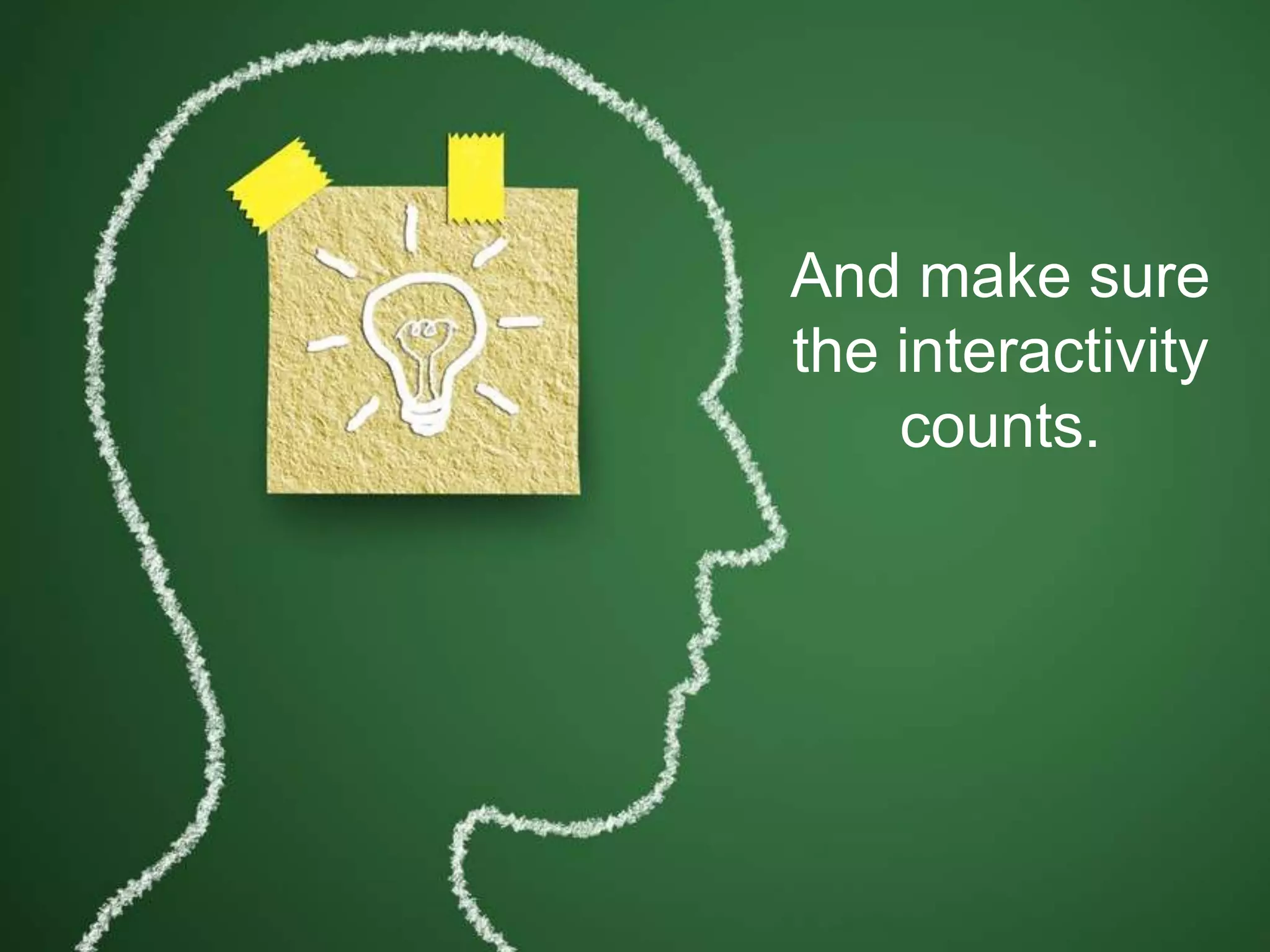 And make sure
the interactivity
counts.
 