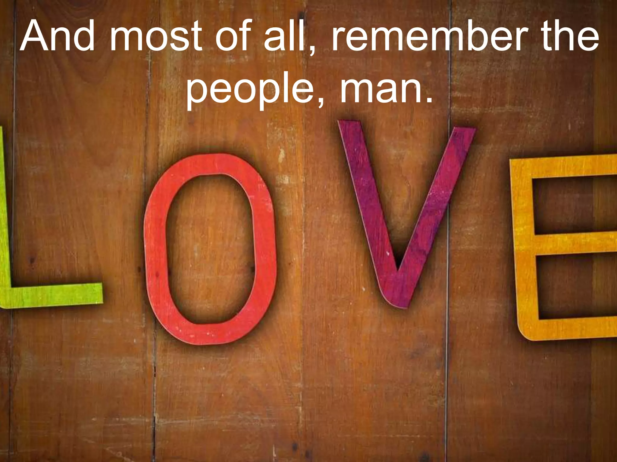 And most of all, remember the
people, man.
 