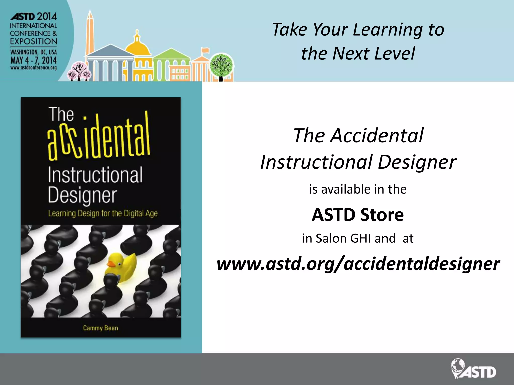 Take Your Learning to
the Next Level
The Accidental
Instructional Designer
is available in the
ASTD Store
in Salon GHI and at
www.astd.org/accidentaldesigner
 