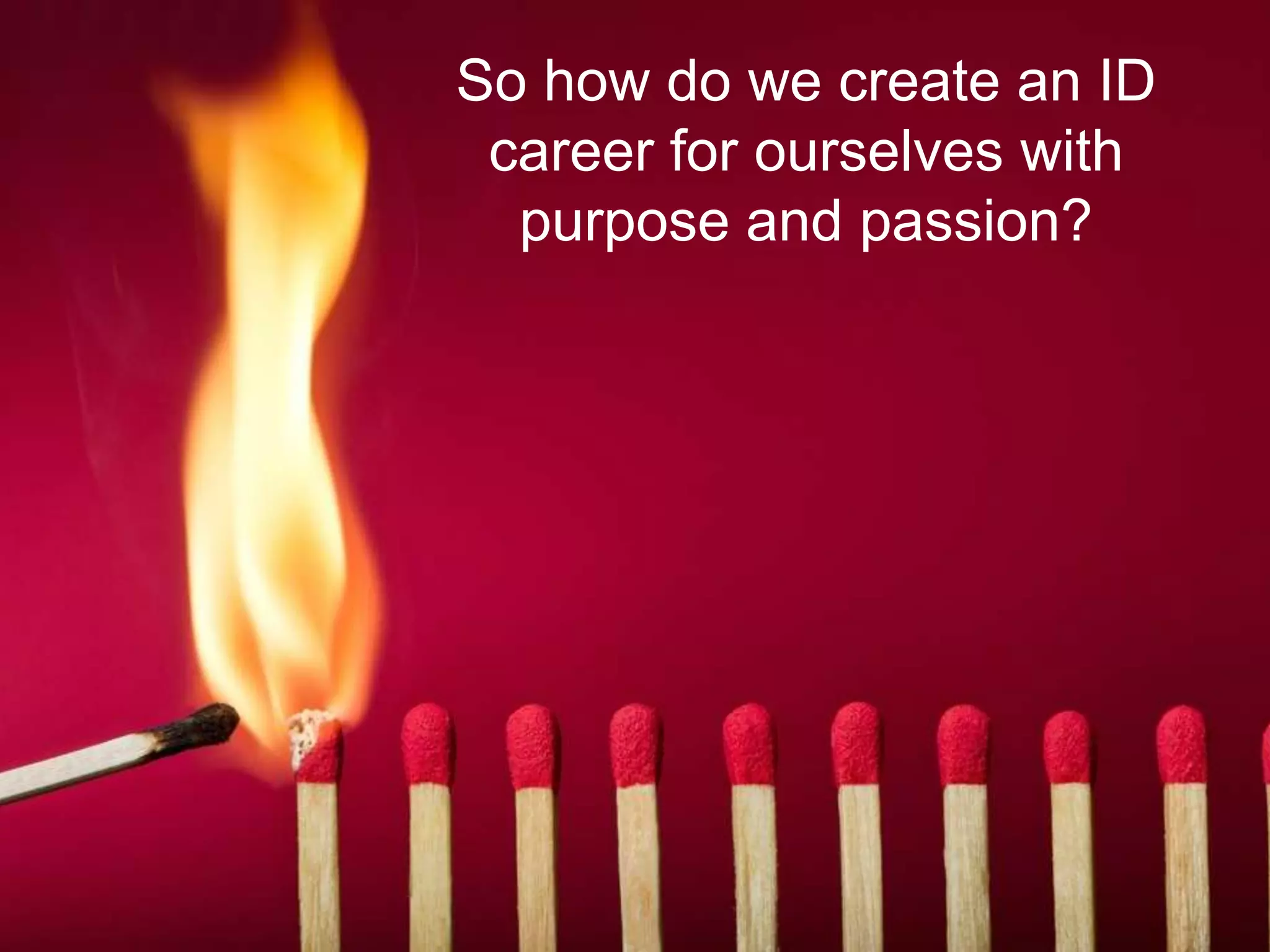 So how do we create an ID
career for ourselves with
purpose and passion?
 