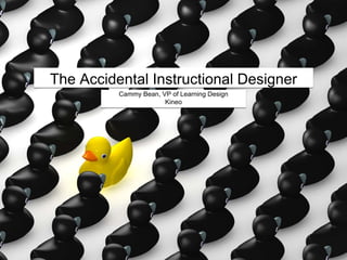 The Accidental Instructional Designer
Cammy Bean, VP of Learning Design
Kineo
 