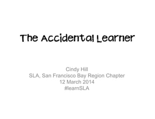 The Accidental Learner
Cindy Hill
SLA, San Francisco Bay Region Chapter
12 March 2014
#learnSLA
 