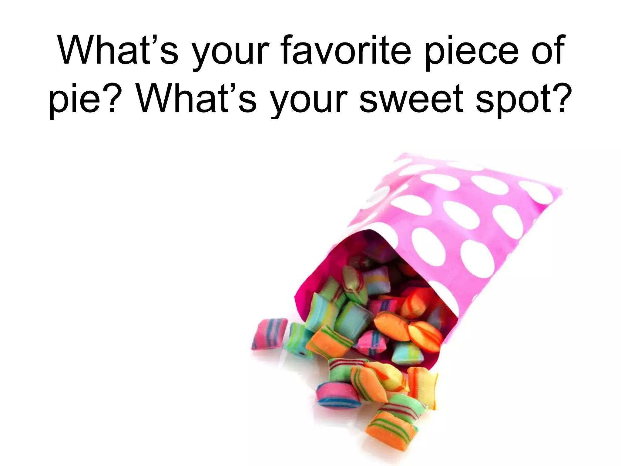 What’s your favorite piece of
pie? What’s your sweet spot?
 