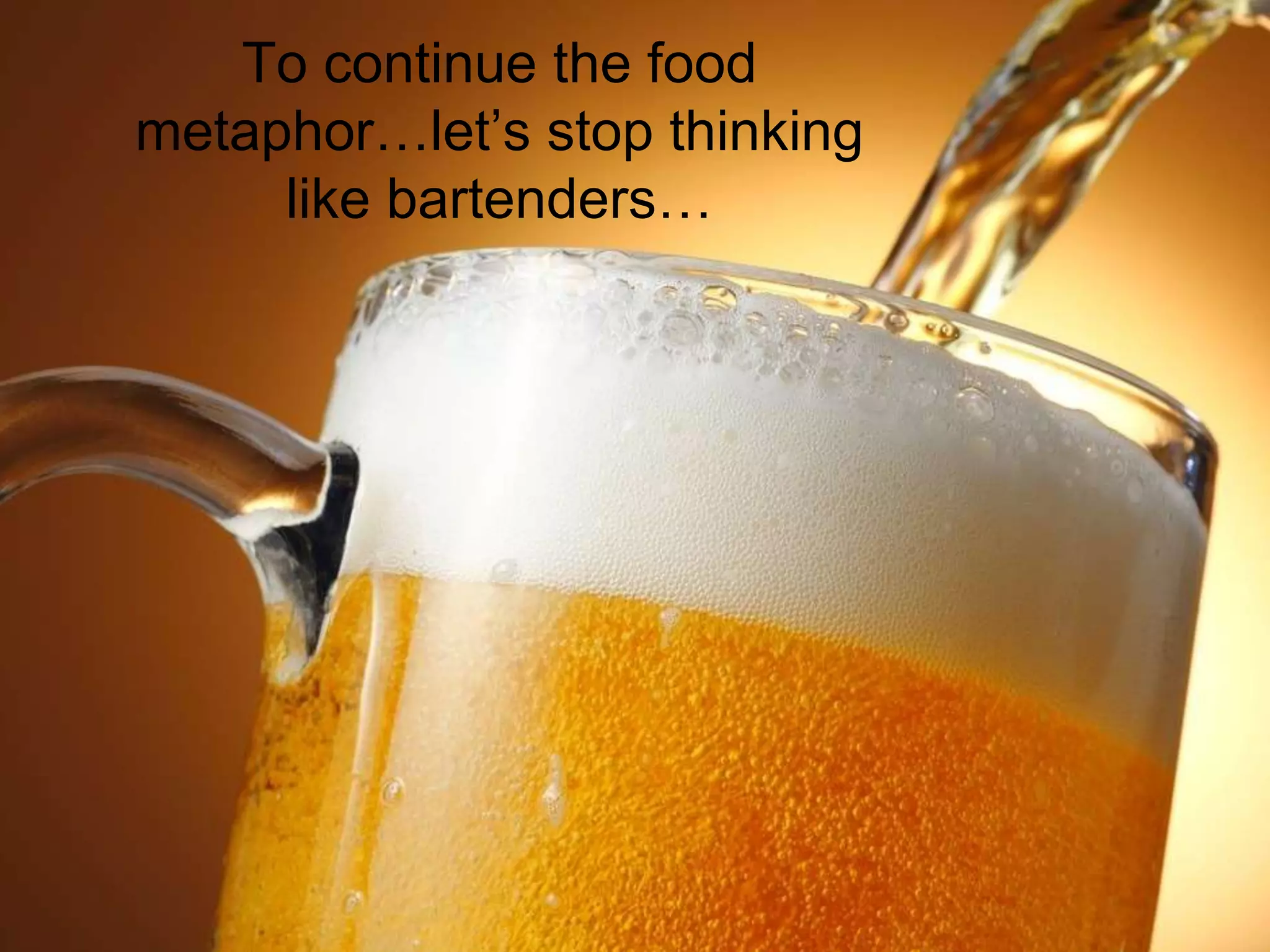 To continue the food
metaphor…let’s stop thinking
like bartenders…
 
