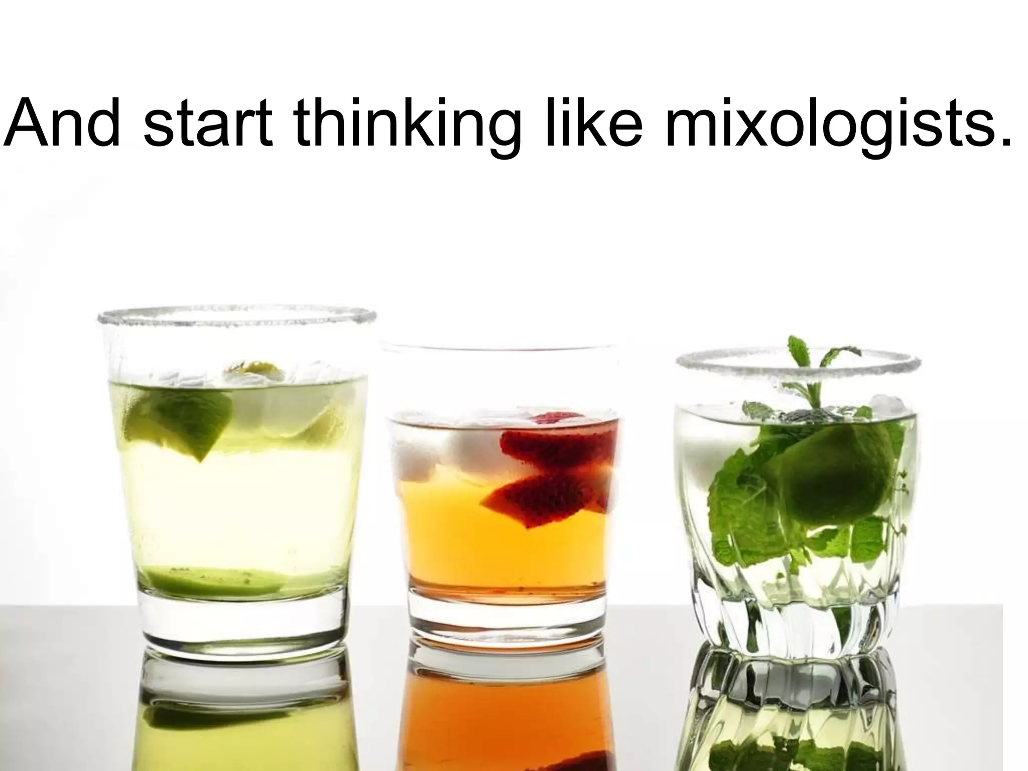 And start thinking like mixologists.
 
